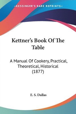 Kettner's Book of the Table: A Manual of Cookery, Practical, Theoretical, Historical (1877) 1