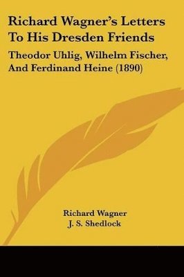 Richard Wagner's Letters to His Dresden Friends: Theodor Uhlig, Wilhelm Fischer, and Ferdinand Heine (1890) 1