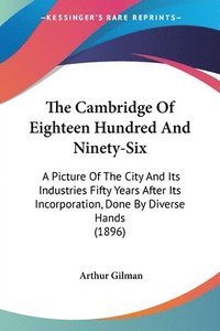 bokomslag The Cambridge of Eighteen Hundred and Ninety-Six: A Picture of the City and Its Industries Fifty Years After Its Incorporation, Done by Diverse Hands