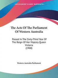 bokomslag The Acts of the Parliament of Western Australia: Passed in the Sixty-Third Year of the Reign of Her Majesty Queen Victoria (1900)