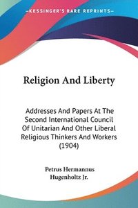 bokomslag Religion and Liberty: Addresses and Papers at the Second International Council of Unitarian and Other Liberal Religious Thinkers and Workers
