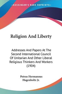 bokomslag Religion and Liberty: Addresses and Papers at the Second International Council of Unitarian and Other Liberal Religious Thinkers and Workers