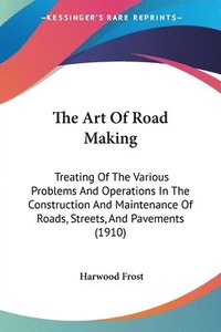 bokomslag The Art of Road Making: Treating of the Various Problems and Operations in the Construction and Maintenance of Roads, Streets, and Pavements (