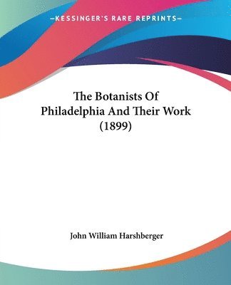 John William Harshberger - Botanists Of Philadelphia And Their Work (1899), Häftad