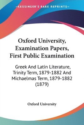 bokomslag Oxford University, Examination Papers, First Public Examination: Greek and Latin Literature, Trinity Term, 1879-1882 and Michaelmas Term, 1879-1882 (1