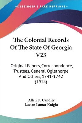 The Colonial Records of the State of Georgia V23: Original Papers, Correspondence, Trustees, General Oglethorpe and Others, 1741-1742 (1914) 1