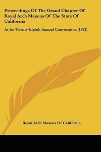 bokomslag Proceedings of the Grand Chapter of Royal Arch Masons of the State of California: At Its Twenty-Eighth Annual Convocation (1882)