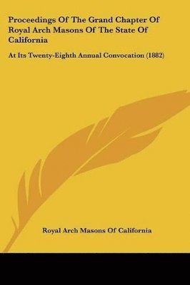 Proceedings of the Grand Chapter of Royal Arch Masons of the State of California: At Its Twenty-Eighth Annual Convocation (1882) 1