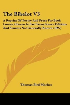 The Bibelot V3: A Reprint of Poetry and Prose for Book Lovers, Chosen in Part from Scarce Editions and Sources Not Generally Known (18 1