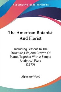 bokomslag The American Botanist and Florist: Including Lessons in the Structure, Life, and Growth of Plants, Together with a Simple Analytical Flora (1875)