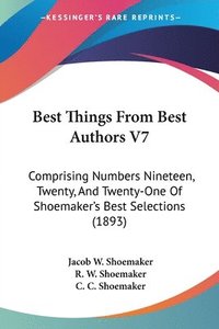bokomslag Best Things from Best Authors V7: Comprising Numbers Nineteen, Twenty, and Twenty-One of Shoemaker's Best Selections (1893)