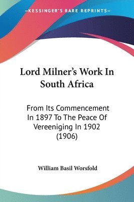 Lord Milner's Work in South Africa: From Its Commencement in 1897 to the Peace of Vereeniging in 1902 (1906) 1