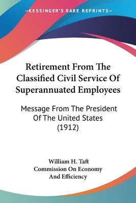 Retirement from the Classified Civil Service of Superannuated Employees: Message from the President of the United States (1912) 1