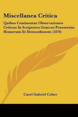Miscellanea Critica: Quibus Continentur Observationes Criticae in Scriptores Graecos Praesertim Homerum Et Demosthenem (1876) 1