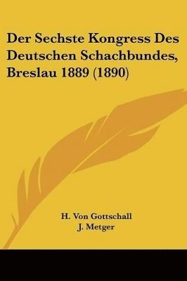 H Von Gottschall, J Metger, H Seger - Der Sechste Kongress Des Deutschen Schachbundes, Breslau 1889 (1890), Häftad