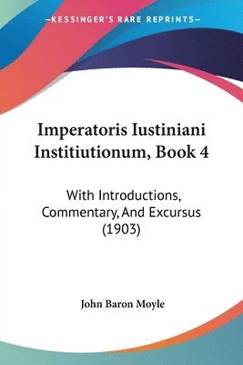 Imperatoris Iustiniani Institiutionum, Book 4: With Introductions, Commentary, and Excursus (1903) 1