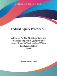 bokomslag Federal Equity Practice V1: A Treatise on the Pleadings Used and Practice Followed in Courts of the United States in the Exercise of Their Equity