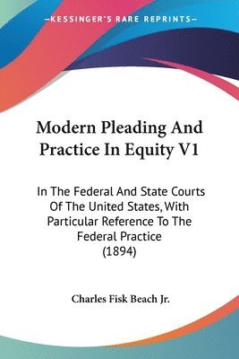 Modern Pleading and Practice in Equity V1: In the Federal and State Courts of the United States, with Particular Reference to the Federal Practice (18 1