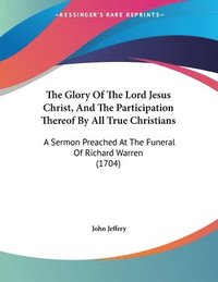 bokomslag The Glory of the Lord Jesus Christ, and the Participation Thereof by All True Christians: A Sermon Preached at the Funeral of Richard Warren (1704)