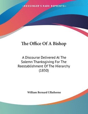 The Office of a Bishop: A Discourse Delivered at the Solemn Thanksgiving for the Reestablishment of the Hierarchy (1850) 1