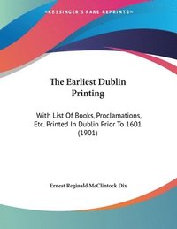 bokomslag The Earliest Dublin Printing: With List of Books, Proclamations, Etc. Printed in Dublin Prior to 1601 (1901)