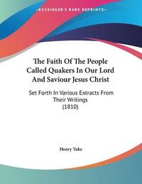 bokomslag The Faith of the People Called Quakers in Our Lord and Saviour Jesus Christ: Set Forth in Various Extracts from Their Writings (1810)