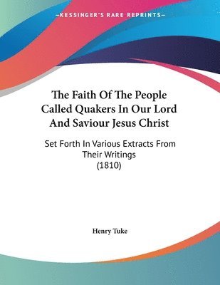 bokomslag The Faith of the People Called Quakers in Our Lord and Saviour Jesus Christ: Set Forth in Various Extracts from Their Writings (1810)