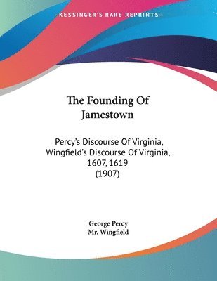 The Founding of Jamestown: Percy's Discourse of Virginia, Wingfield's Discourse of Virginia, 1607, 1619 (1907) 1