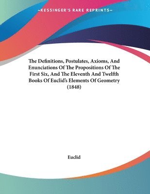 bokomslag The Definitions, Postulates, Axioms, and Enunciations of the Propositions of the First Six, and the Eleventh and Twelfth Books of Euclid's Elements of