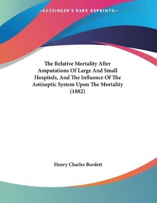 bokomslag The Relative Mortality After Amputations of Large and Small Hospitals, and the Influence of the Antiseptic System Upon the Mortality (1882)