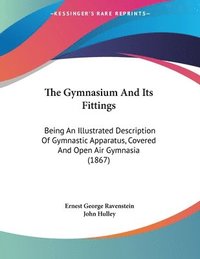 bokomslag The Gymnasium and Its Fittings: Being an Illustrated Description of Gymnastic Apparatus, Covered and Open Air Gymnasia (1867)