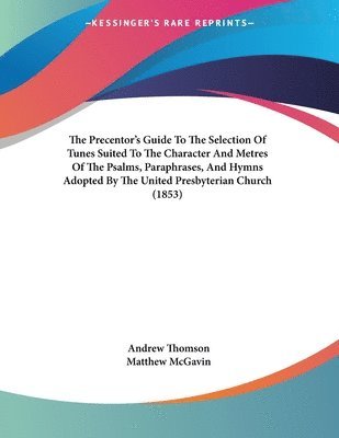 bokomslag The Precentor's Guide to the Selection of Tunes Suited to the Character and Metres of the Psalms, Paraphrases, and Hymns Adopted by the United Presbyt