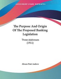 bokomslag The Purpose and Origin of the Proposed Banking Legislation: Three Addresses (1911)