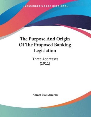 The Purpose and Origin of the Proposed Banking Legislation: Three Addresses (1911) 1