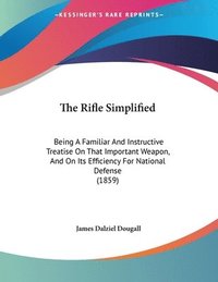 bokomslag The Rifle Simplified: Being a Familiar and Instructive Treatise on That Important Weapon, and on Its Efficiency for National Defense (1859)