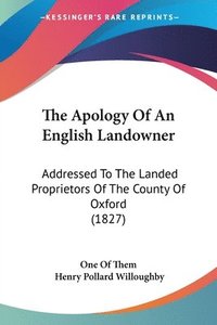 bokomslag The Apology Of An English Landowner: Addressed To The Landed Proprietors Of The County Of Oxford (1827)