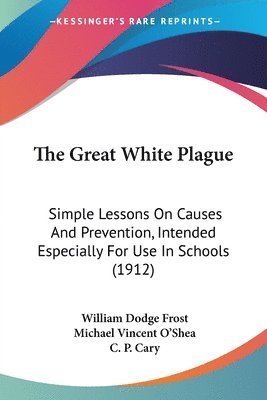 The Great White Plague: Simple Lessons on Causes and Prevention, Intended Especially for Use in Schools (1912) 1