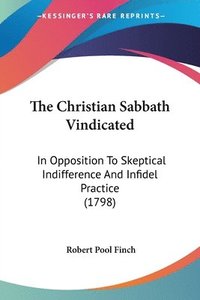bokomslag The Christian Sabbath Vindicated: In Opposition To Skeptical Indifference And Infidel Practice (1798)