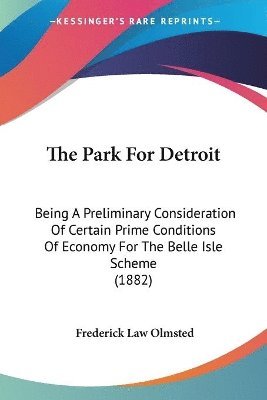 bokomslag The Park for Detroit: Being a Preliminary Consideration of Certain Prime Conditions of Economy for the Belle Isle Scheme (1882)