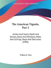 bokomslag The American Vignola, Part 2: Arches and Vaults, Roofs and Domes, Doors and Windows, Walls and Ceilings, Steps and Staircases (1906)