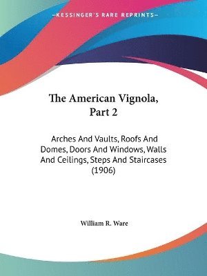 The American Vignola, Part 2: Arches and Vaults, Roofs and Domes, Doors and Windows, Walls and Ceilings, Steps and Staircases (1906) 1