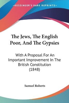 The Jews, The English Poor, And The Gypsies: With A Proposal For An Important Improvement In The British Constitution (1848) 1