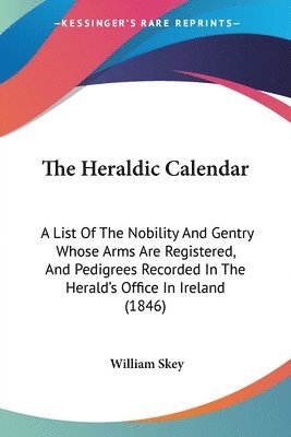 bokomslag The Heraldic Calendar: A List Of The Nobility And Gentry Whose Arms Are Registered, And Pedigrees Recorded In The Herald's Office In Ireland (1846)