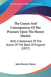 bokomslag The Causes And Consequences Of The Pressure Upon The Money Market: With A Statement Of The Action Of The Bank Of England (1837)