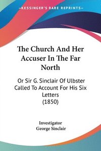 bokomslag The Church And Her Accuser In The Far North: Or Sir G. Sinclair Of Ulbster Called To Account For His Six Letters (1850)