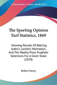 bokomslag The Sporting Opinion Turf Statistics, 1869: Showing Results Of Bakcing Judex's, Locket's, Walmsley's, And The Weekly Press Prophets' Selections For A