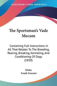 bokomslag The Sportsman's Vade Mecum: Containing Full Instructions In All That Relates To The Breeding, Rearing, Breaking, Kenneling, And Conditioning Of Dogs (