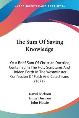 The Sum Of Saving Knowledge: Or A Brief Sum Of Christian Doctrine, Contained In The Holy Scriptures And Holden Forth In The Westminster Confession Of 1