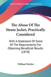 bokomslag The Abuse of the Steam Jacket, Practically Considered: With a Statement of Some of the Requirements for Obtaining Beneficial Results (1878)