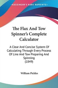 bokomslag The Flax And Tow Spinner's Complete Calculator: A Clear And Concise System Of Calculating Through Every Process Of Line And Tow Preparing And Spinning